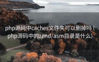 php源码中caches文件夹可以删掉吗 (php源码中的zend/asm目录是什么)