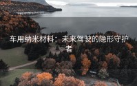 车用纳米材料：未来驾驶的隐形守护者