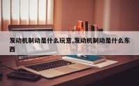 发动机制动是什么玩意,发动机制动是什么东西