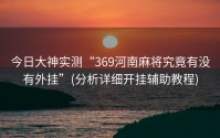 今日大神实测“369河南麻将究竟有没有外挂”(分析详细开挂辅助教程)