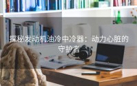 探秘发动机油冷中冷器：动力心脏的守护者