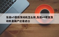 东南v5菱致发动机怎么样,东南v5菱致发动机是国产还是进口