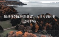 磁悬浮列车制动装置：未来交通的安全守护者