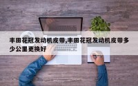 丰田花冠发动机皮带,丰田花冠发动机皮带多少公里更换好