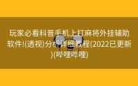 玩家必看科普手机上打麻将外挂辅助软件!(透视)分析详细教程(2022已更新)(哔哩哔哩)
