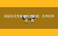 探秘先天性鼻部系统疾病：无声的呼吸之痛