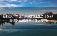 新能源汽车暖风系统的组成是什么 (新能源汽车暖风不热什么原因)