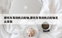 摩托车发动机凸轮轴,摩托车发动机凸轮轴怎么安装
