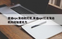 奥迪epc发动机灯亮,奥迪epc灯亮发动机抖动加速无力