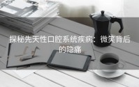 探秘先天性口腔系统疾病：微笑背后的隐痛