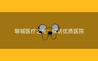 聊城医疗之光：探访优质医院