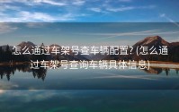 怎么通过车架号查车辆配置? (怎么通过车架号查询车辆具体信息)