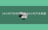 24小时汽车快修电话 (24小时汽车救援电话)