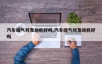 汽车烧气对发动机好吗,汽车烧气对发动机好吗