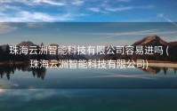 珠海云洲智能科技有限公司容易进吗 (珠海云洲智能科技有限公司)