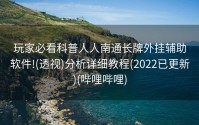 玩家必看科普人人南通长牌外挂辅助软件!(透视)分析详细教程(2022已更新)(哔哩哔哩)