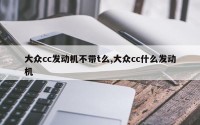 大众cc发动机不带t么,大众cc什么发动机