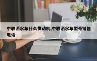 中联洒水车什么发动机,中联洒水车型号销售电话