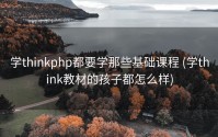 学thinkphp都要学那些基础课程 (学think教材的孩子都怎么样)