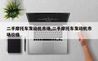 二手摩托车发动机市场,二手摩托车发动机市场价格