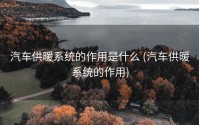 汽车供暖系统的作用是什么 (汽车供暖系统的作用)