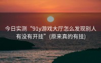 今日实测“91y游戏大厅怎么发现别人有没有开挂”(原来真的有挂)