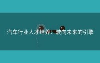 汽车行业人才培养：驶向未来的引擎