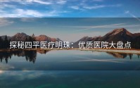 探秘四平医疗明珠：优质医院大盘点
