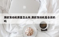 赛欧发动机质量怎么样,赛欧发动机是合资的吗