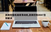 凯斯挖掘机维修发动机,凯斯挖机0087怎样解决