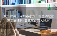 政策解读→ 深圳市小汽车增量调控管理实施细则 (政策解读深入浅出)