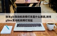 别克gl8发动机故障灯亮是什么原因,别克gl8es发动机故障灯亮起