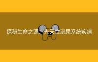 探秘生命之源：先天性泌尿系统疾病
