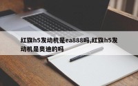 红旗h5发动机是ea888吗,红旗h5发动机是奥迪的吗