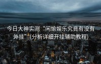 今日大神实测“闲愉娱乐究竟有没有外挂”(分析详细开挂辅助教程)