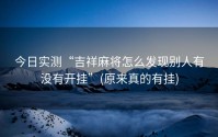 今日实测“吉祥麻将怎么发现别人有没有开挂”(原来真的有挂)