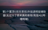 第1个置顶!(欢乐茶坊)外挂透明挂辅助器!太过分了原来真的有挂(有挂Al)(哔哩哔哩)