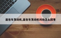面包车发动机,面包车发动机抖动怎么回事