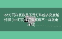 led灯同样瓦数是不是灯珠越多亮度越好啊 (led灯同样瓦数亮度不一样耗电样吗)