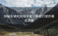 探秘车辆轮胎动平衡：平稳行驶的幕后英雄