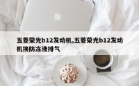 五菱荣光b12发动机,五菱荣光b12发动机换防冻液排气