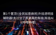 第1个置顶!(全民如意麻将)外挂透明挂辅助器!太过分了原来真的有挂(有挂Al)(哔哩哔哩)