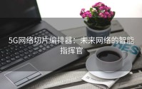 5G网络切片编排器：未来网络的智能指挥官