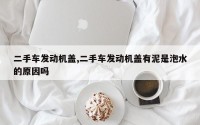 二手车发动机盖,二手车发动机盖有泥是泡水的原因吗