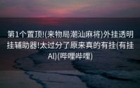 第1个置顶!(来物局潮汕麻将)外挂透明挂辅助器!太过分了原来真的有挂(有挂Al)(哔哩哔哩)
