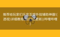 推荐给玩家们乐奕互娱外挂辅助神器!(透视)详细教程(2022已更新)(哔哩哔哩)