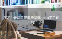学习PHP都需要哪些基础 (php学了有用吗)