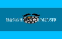 智能供应链：未来商业的隐形引擎