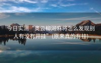 今日实测“奥云柳河麻将怎么发现别人有没有开挂”(原来真的有挂)