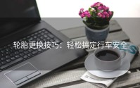 轮胎更换技巧：轻松搞定行车安全